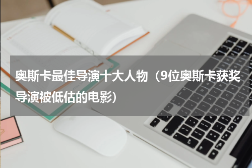 奥斯卡最佳导演十大人物（9位奥斯卡获奖导演被低估的电影）