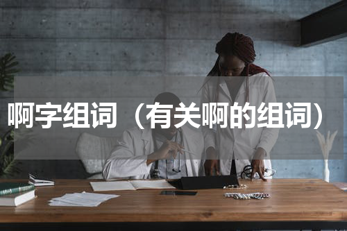 啊字组词（有关啊的组词）
