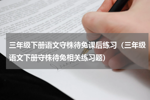 三年级下册语文守株待兔课后练习（三年级语文下册守株待兔相关练习题）