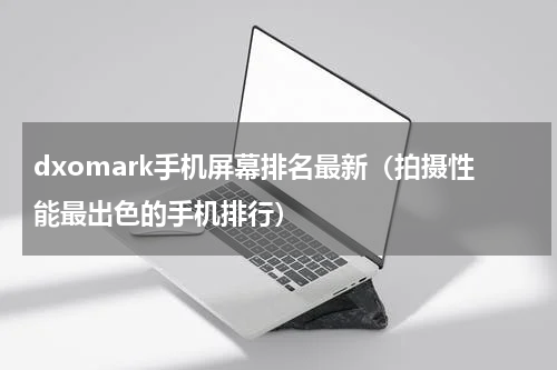 dxomark手机屏幕排名最新（拍摄性能最出色的手机排行）