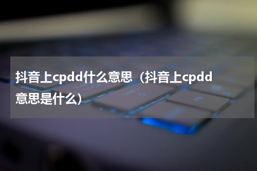 抖音上cpdd什么意思（抖音上cpdd意思是什么）