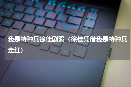 我是特种兵徐佳剧照（徐佳凭借我是特种兵走红）