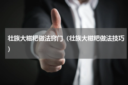 壮族大糍粑做法窍门（壮族大糍粑做法技巧）