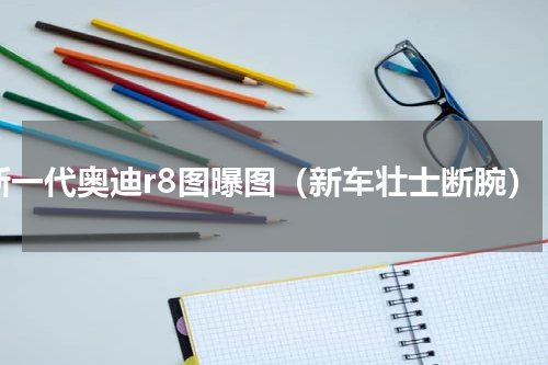 新一代奥迪r8图曝图（新车壮士断腕）