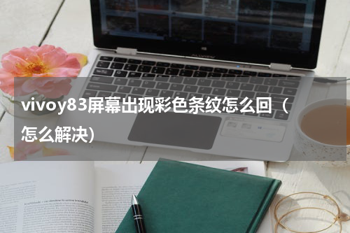 vivoy83屏幕出现彩色条纹怎么回（怎么解决）