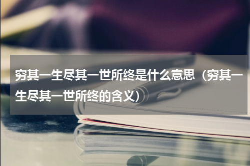 穷其一生尽其一世所终是什么意思（穷其一生尽其一世所终的含义）