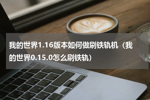 我的世界1.16版本如何做刷铁轨机（我的世界0.15.0怎么刷铁轨）