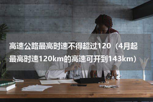 高速公路最高时速不得超过120（4月起最高时速120km的高速可开到143km）