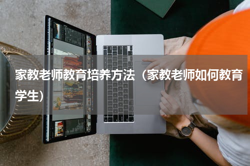 家教老师教育培养方法（家教老师如何教育学生）