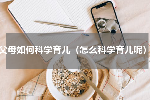 父母如何科学育儿（怎么科学育儿呢）