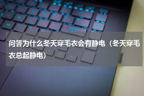 问答为什么冬天穿毛衣会有静电（冬天穿毛衣总起静电）
