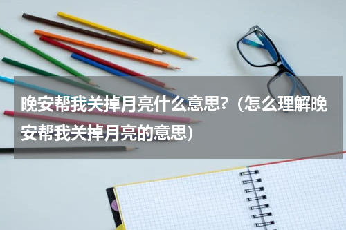 晚安帮我关掉月亮什么意思?（怎么理解晚安帮我关掉月亮的意思）