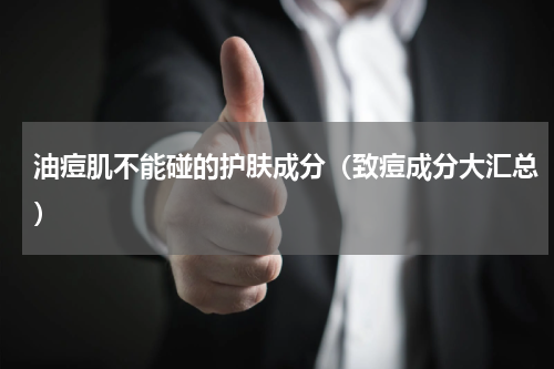 油痘肌不能碰的护肤成分（致痘成分大汇总）