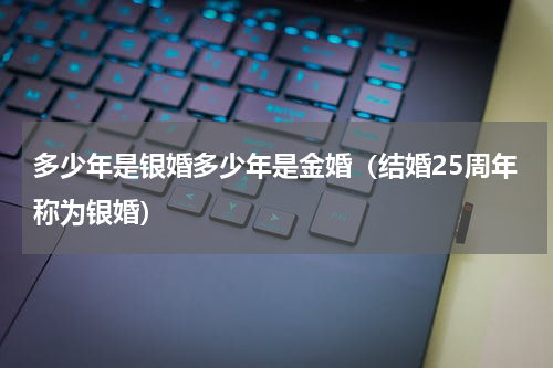 多少年是银婚多少年是金婚（结婚25周年称为银婚）