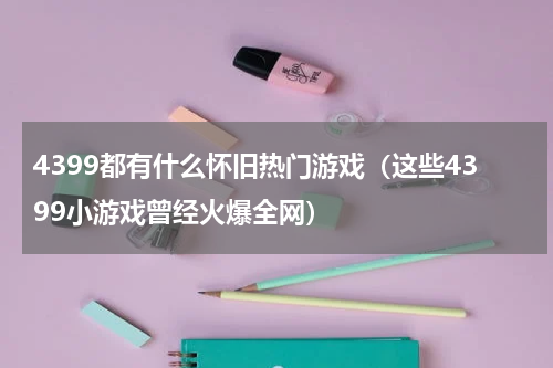 4399都有什么怀旧热门游戏（这些4399小游戏曾经火爆全网）