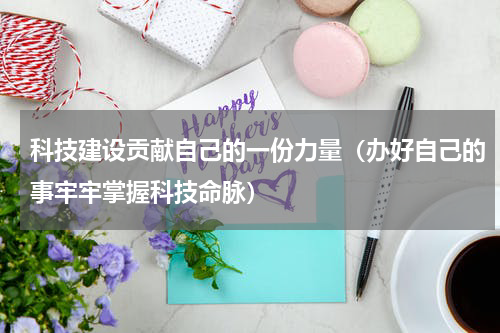 科技建设贡献自己的一份力量（办好自己的事牢牢掌握科技命脉）