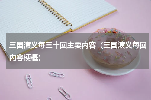 三国演义每三十回主要内容（三国演义每回内容梗概）