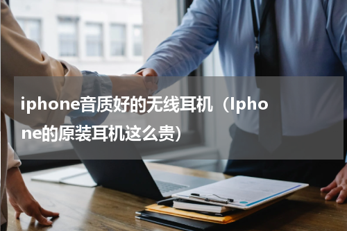 iphone音质好的无线耳机（Iphone的原装耳机这么贵）