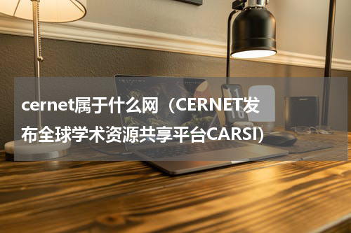 cernet属于什么网（CERNET发布全球学术资源共享平台CARSI）