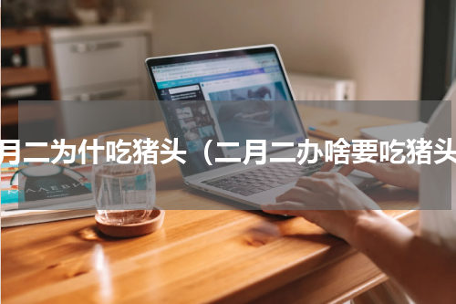 二月二为什吃猪头（二月二办啥要吃猪头）