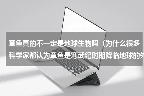 章鱼真的不一定是地球生物吗（为什么很多科学家都认为章鱼是寒武纪时期降临地球的外星生物）