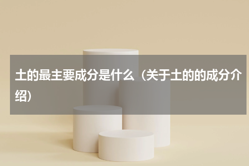 土的最主要成分是什么（关于土的的成分介绍）