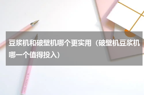 豆浆机和破壁机哪个更实用（破壁机豆浆机哪一个值得投入）