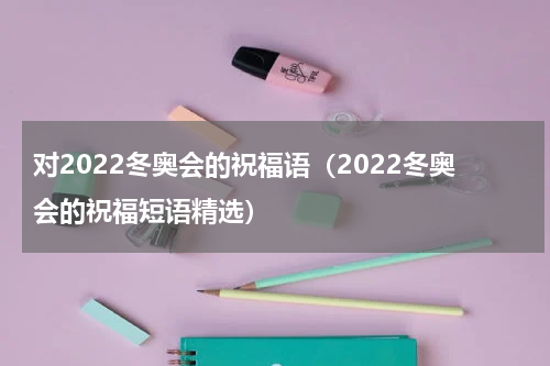 对2022冬奥会的祝福语（2022冬奥会的祝福短语精选）