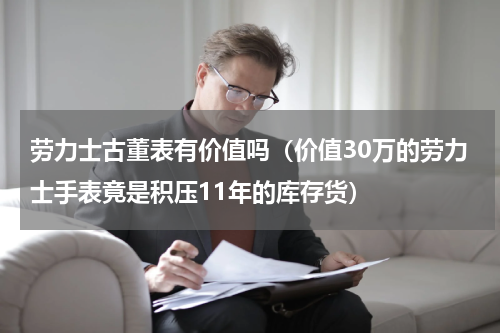 劳力士古董表有价值吗（价值30万的劳力士手表竟是积压11年的库存货）