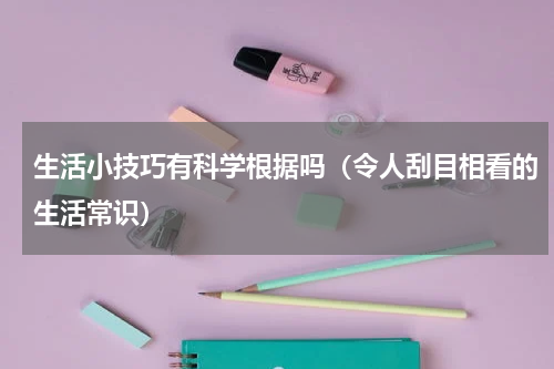 生活小技巧有科学根据吗（令人刮目相看的生活常识）