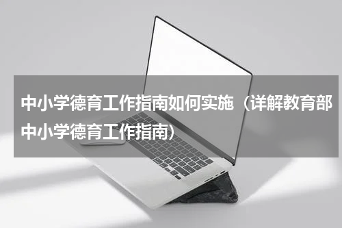 中小学德育工作指南如何实施（详解教育部中小学德育工作指南）