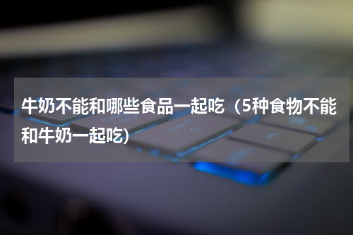 牛奶不能和哪些食品一起吃（5种食物不能和牛奶一起吃）