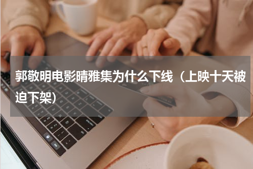 郭敬明电影晴雅集为什么下线（上映十天被迫下架）