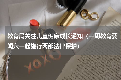 教育局关注儿童健康成长通知（一周教育要闻六一起施行两部法律保护）