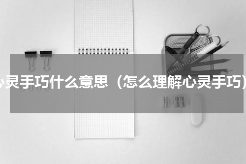 心灵手巧什么意思（怎么理解心灵手巧）