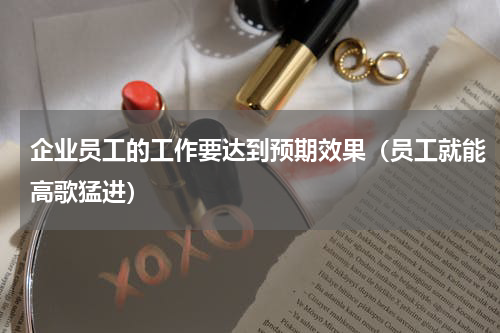 企业员工的工作要达到预期效果（员工就能高歌猛进）