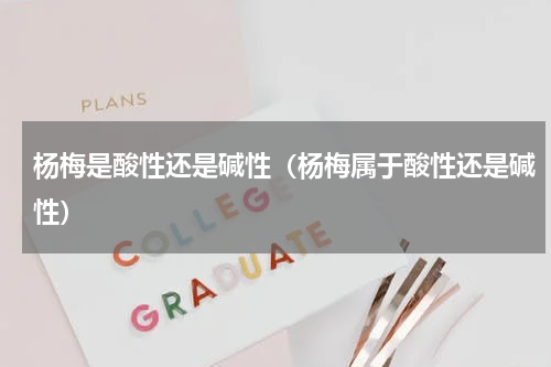 杨梅是酸性还是碱性（杨梅属于酸性还是碱性）