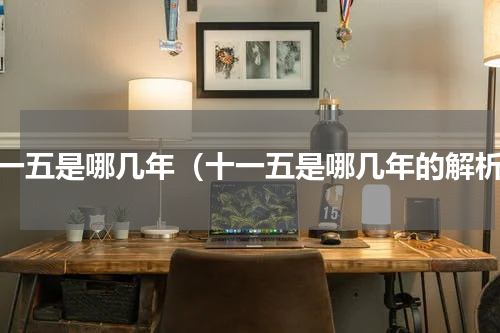 十一五是哪几年（十一五是哪几年的解析）