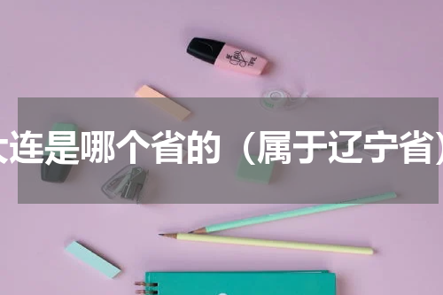 大连是哪个省的（属于辽宁省）