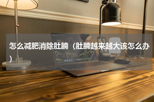 怎么减肥消除肚腩（肚腩越来越大该怎么办）