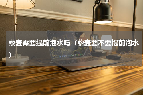藜麦需要提前泡水吗（藜麦要不要提前泡水）