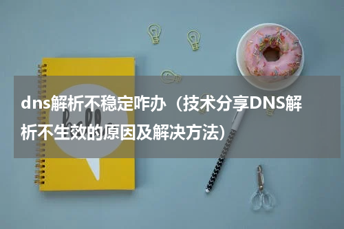 dns解析不稳定咋办（技术分享DNS解析不生效的原因及解决方法）