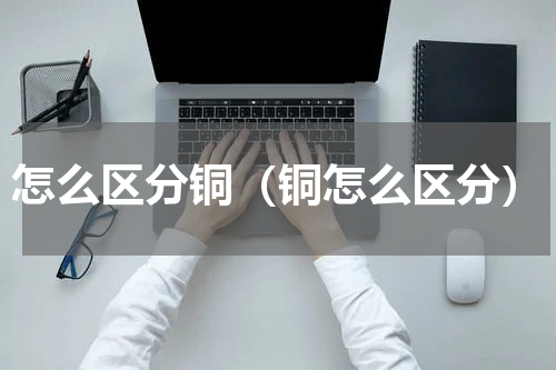 怎么区分铜（铜怎么区分）