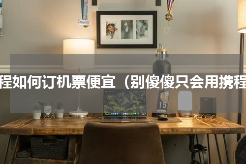 携程如何订机票便宜（别傻傻只会用携程）