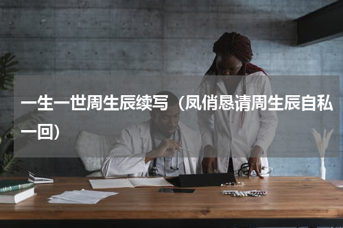 一生一世周生辰续写（凤俏恳请周生辰自私一回）