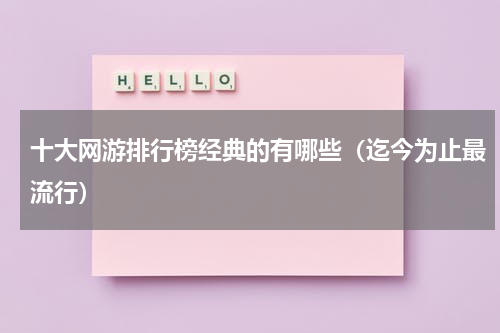 十大网游排行榜经典的有哪些（迄今为止最流行）