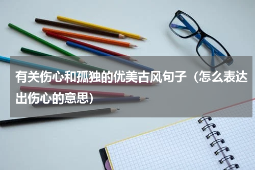 有关伤心和孤独的优美古风句子（怎么表达出伤心的意思）