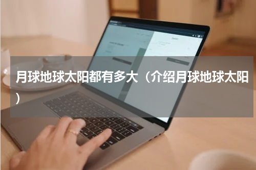 月球地球太阳都有多大（介绍月球地球太阳）