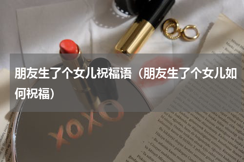 朋友生了个女儿祝福语（朋友生了个女儿如何祝福）