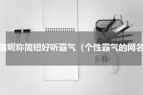 微信昵称简短好听霸气（个性霸气的网名）
